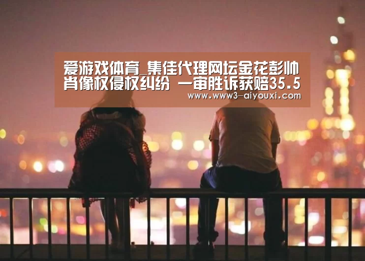 爱游戏体育_集佳代理网坛金花彭帅肖像权侵权纠纷 一审胜诉获赔35.5万元(图1) 爱游戏娱乐