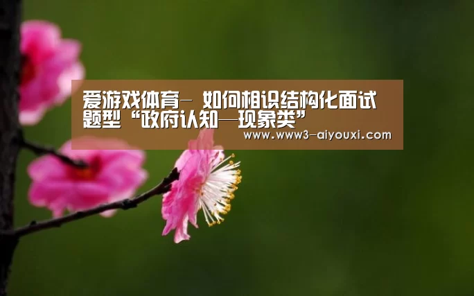 爱游戏体育-
如何相识结构化面试题型“政府认知—现象类”(图3) 爱游戏体育